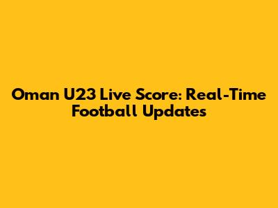 Oman U23 Live Score: Real-Time Football Updates