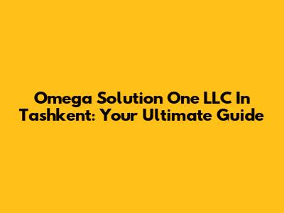 Omega Solution One LLC In Tashkent: Your Ultimate Guide