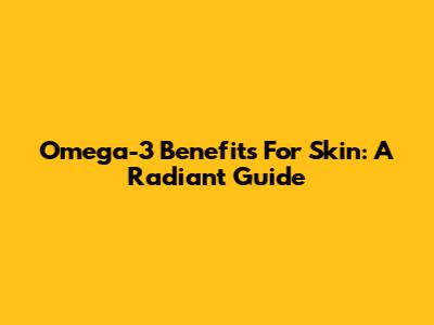 Omega-3 Benefits For Skin: A Radiant Guide