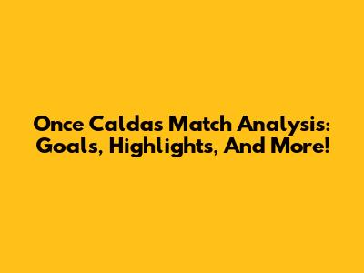 Once Caldas Match Analysis: Goals, Highlights, And More!