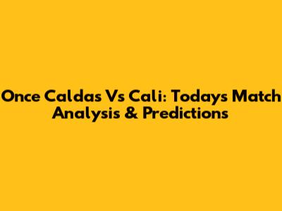 Once Caldas Vs Cali: Today's Match Analysis & Predictions
