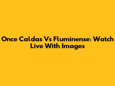 Once Caldas Vs Fluminense: Watch Live With Images