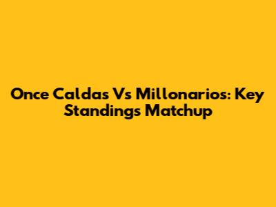 Once Caldas Vs Millonarios: Key Standings Matchup