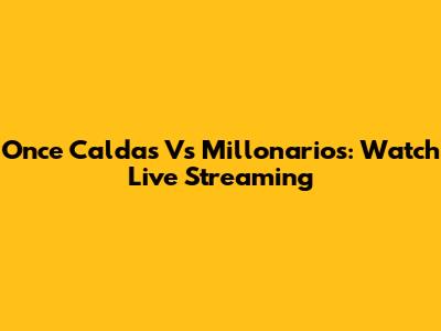 Once Caldas Vs Millonarios: Watch Live Streaming