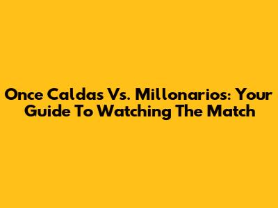 Once Caldas Vs. Millonarios: Your Guide To Watching The Match