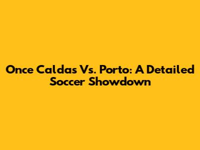Once Caldas Vs. Porto: A Detailed Soccer Showdown