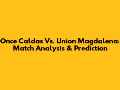 Once Caldas Vs. Union Magdalena: Match Analysis & Prediction
