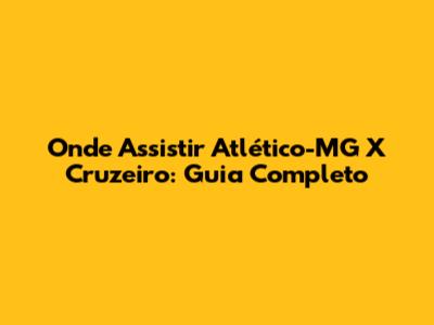 Onde Assistir Atlético-MG X Cruzeiro: Guia Completo