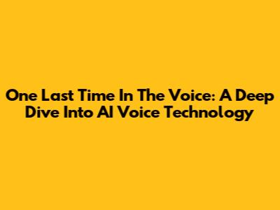 One Last Time In The Voice: A Deep Dive Into AI Voice Technology