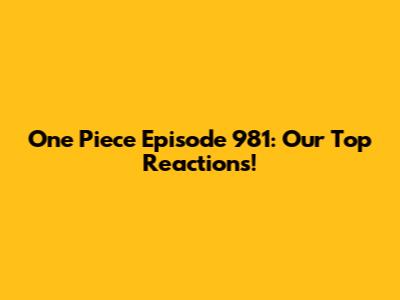 One Piece Episode 981: Our Top Reactions!