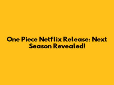 One Piece Netflix Release: Next Season Revealed!