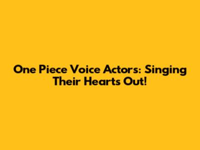 One Piece Voice Actors: Singing Their Hearts Out!