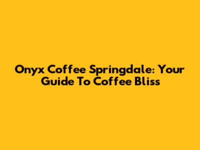 Onyx Coffee Springdale: Your Guide To Coffee Bliss