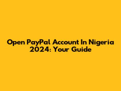 Open PayPal Account In Nigeria 2024: Your Guide