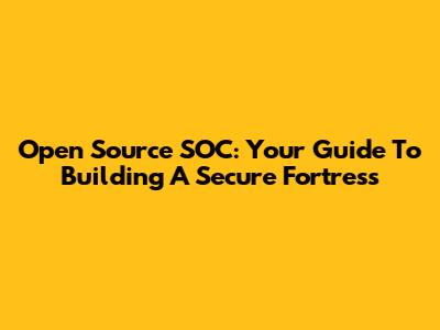 Open Source SOC: Your Guide To Building A Secure Fortress