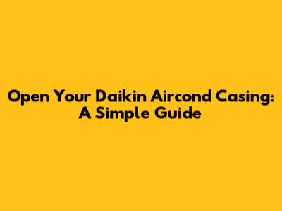Open Your Daikin Aircond Casing: A Simple Guide