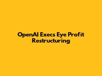 OpenAI Execs Eye Profit Restructuring