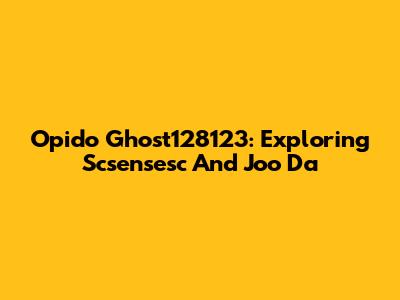 Opido Ghost128123: Exploring Scsensesc And Joo Da
