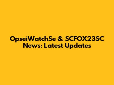 OpseiWatchSe & SCFOX23SC News: Latest Updates