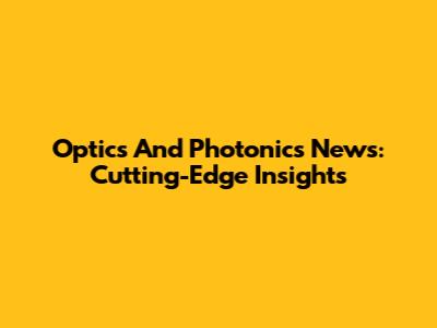 Optics And Photonics News: Cutting-Edge Insights