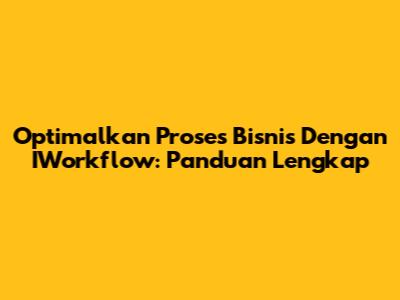 Optimalkan Proses Bisnis Dengan IWorkflow: Panduan Lengkap