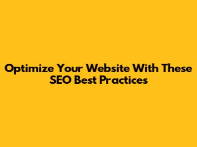 Optimize Your Website With These SEO Best Practices