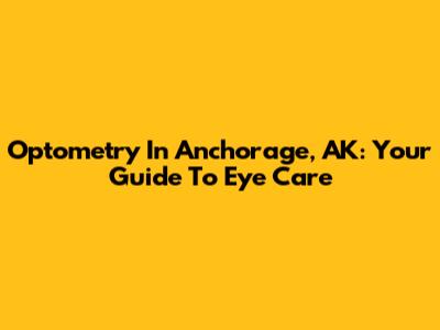 Optometry In Anchorage, AK: Your Guide To Eye Care