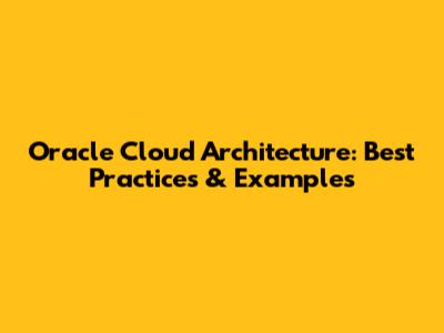 Oracle Cloud Architecture: Best Practices & Examples