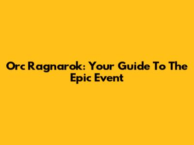 Orc Ragnarok: Your Guide To The Epic Event