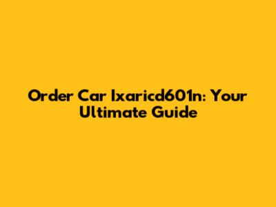 Order Car Ixaricd601n: Your Ultimate Guide