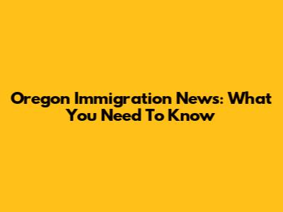 Oregon Immigration News: What You Need To Know