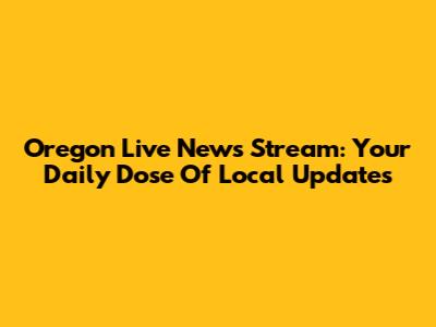 Oregon Live News Stream: Your Daily Dose Of Local Updates