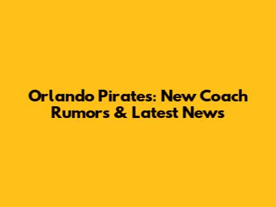 Orlando Pirates: New Coach Rumors & Latest News