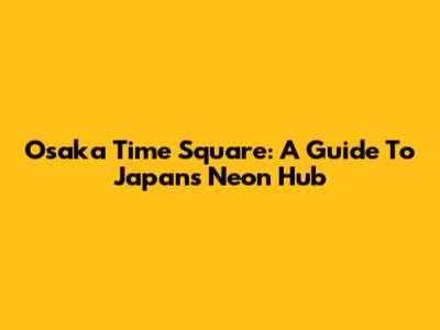 Osaka Time Square: A Guide To Japan's Neon Hub