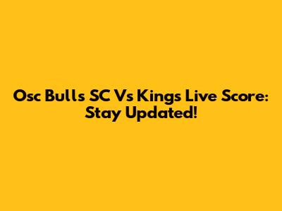 Osc Bulls SC Vs Kings Live Score: Stay Updated!