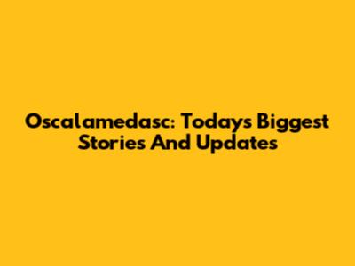 Oscalamedasc: Today's Biggest Stories And Updates