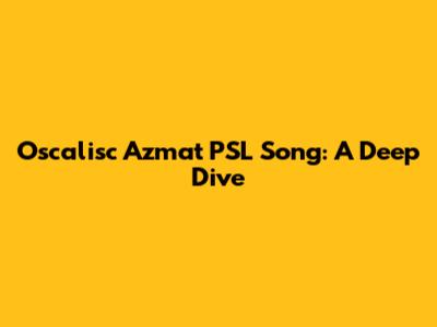 Oscalisc Azmat PSL Song: A Deep Dive