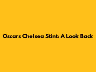 Oscar's Chelsea Stint: A Look Back