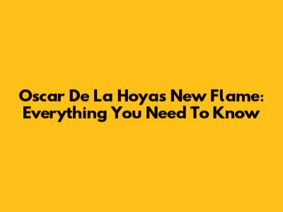 Oscar De La Hoya's New Flame: Everything You Need To Know