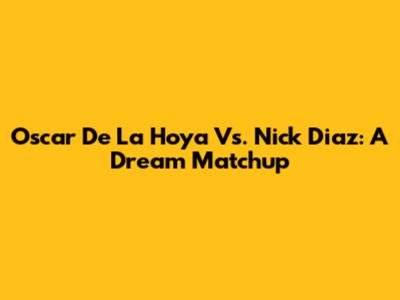 Oscar De La Hoya Vs. Nick Diaz: A Dream Matchup