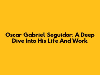 Oscar Gabriel Seguidor: A Deep Dive Into His Life And Work