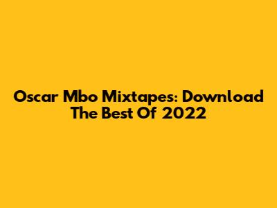 Oscar Mbo Mixtapes: Download The Best Of 2022