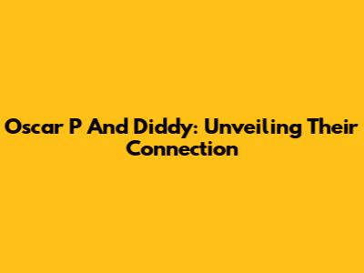 Oscar P And Diddy: Unveiling Their Connection