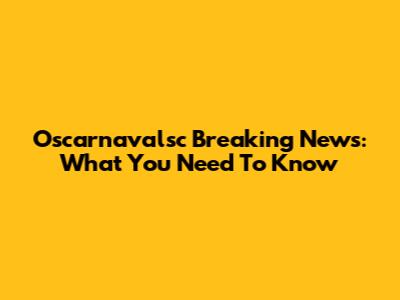 Oscarnavalsc Breaking News: What You Need To Know