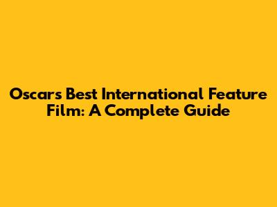 Oscars Best International Feature Film: A Complete Guide