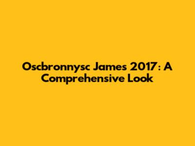 Oscbronnysc James 2017: A Comprehensive Look