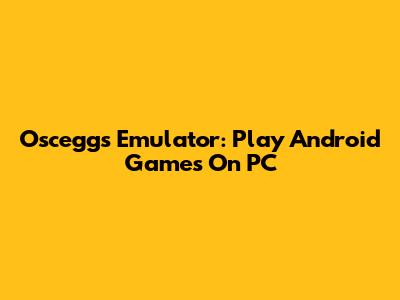 Osceggs Emulator: Play Android Games On PC