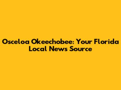 Osceloa Okeechobee: Your Florida Local News Source