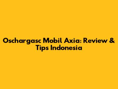 Oschargasc Mobil Axia: Review & Tips Indonesia