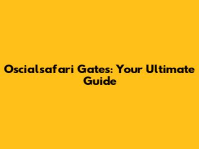 Oscialsafari Gates: Your Ultimate Guide